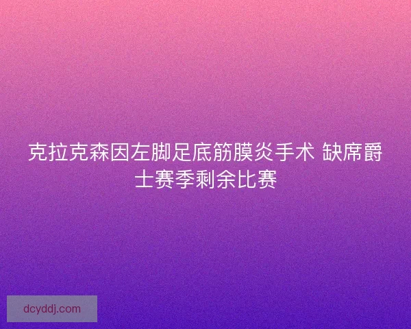 克拉克森因左脚足底筋膜炎手术 缺席爵士赛季剩余比赛