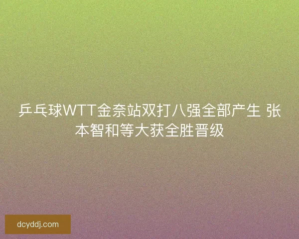 乒乓球WTT金奈站双打八强全部产生 张本智和等大获全胜晋级