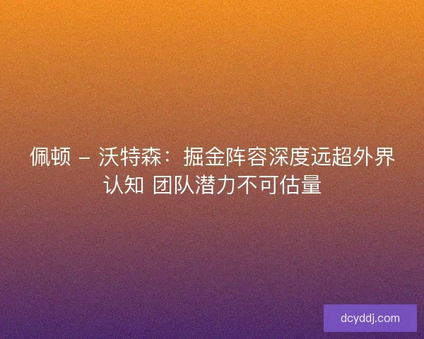 佩顿 - 沃特森：掘金阵容深度远超外界认知 团队潜力不可估量