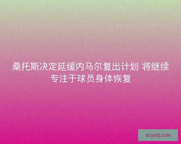 桑托斯决定延缓内马尔复出计划 将继续专注于球员身体恢复