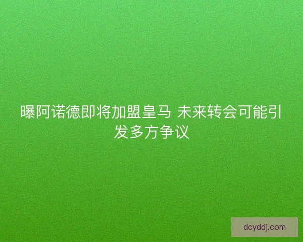 曝阿诺德即将加盟皇马 未来转会可能引发多方争议