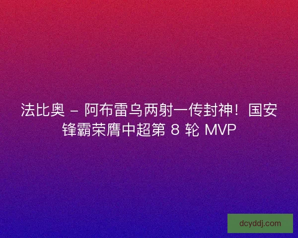 法比奥 - 阿布雷乌两射一传封神！国安锋霸荣膺中超第 8 轮 MVP