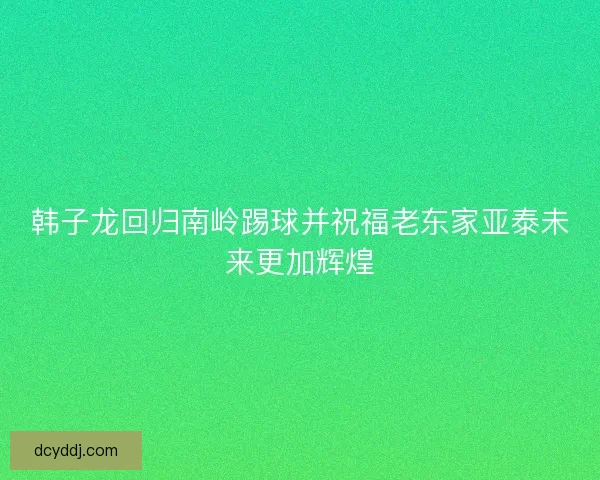 韩子龙回归南岭踢球并祝福老东家亚泰未来更加辉煌