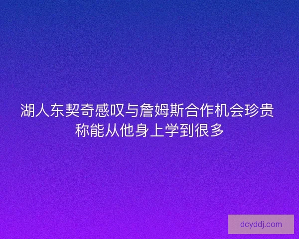 湖人东契奇感叹与詹姆斯合作机会珍贵 称能从他身上学到很多