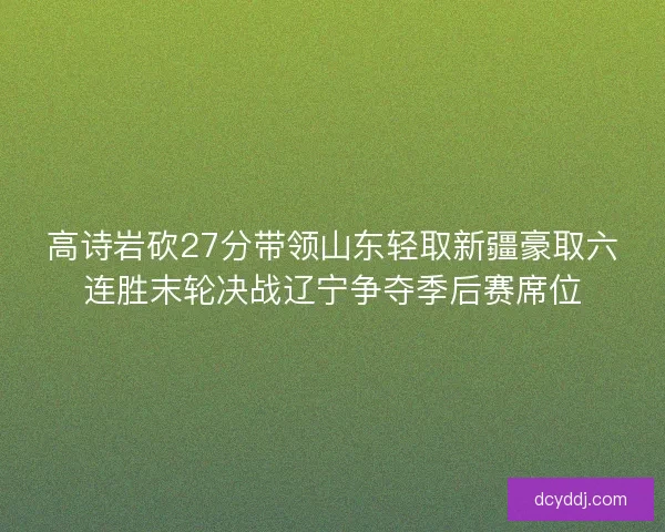 高诗岩砍27分带领山东轻取新疆豪取六连胜末轮决战辽宁争夺季后赛席位