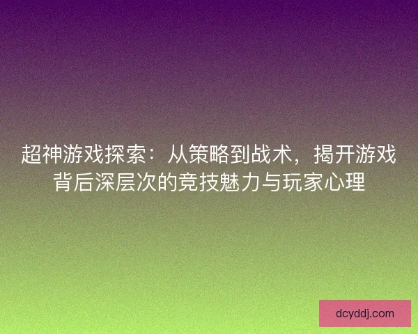 超神游戏探索：从策略到战术，揭开游戏背后深层次的竞技魅力与玩家心理
