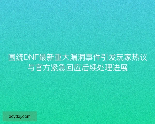 围绕DNF最新重大漏洞事件引发玩家热议与官方紧急回应后续处理进展