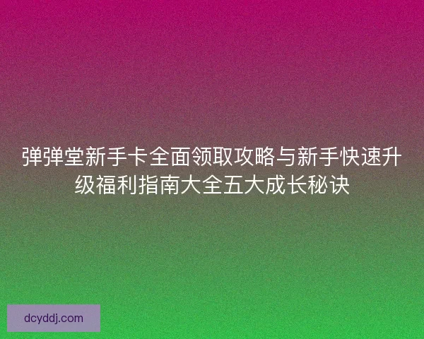 弹弹堂新手卡全面领取攻略与新手快速升级福利指南大全五大成长秘诀