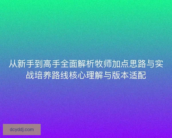 从新手到高手全面解析牧师加点思路与实战培养路线核心理解与版本适配
