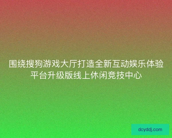 围绕搜狗游戏大厅打造全新互动娱乐体验平台升级版线上休闲竞技中心