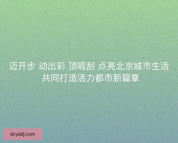 迈开步 动出彩 顶呱刮 点亮北京城市生活 共同打造活力都市新篇章
