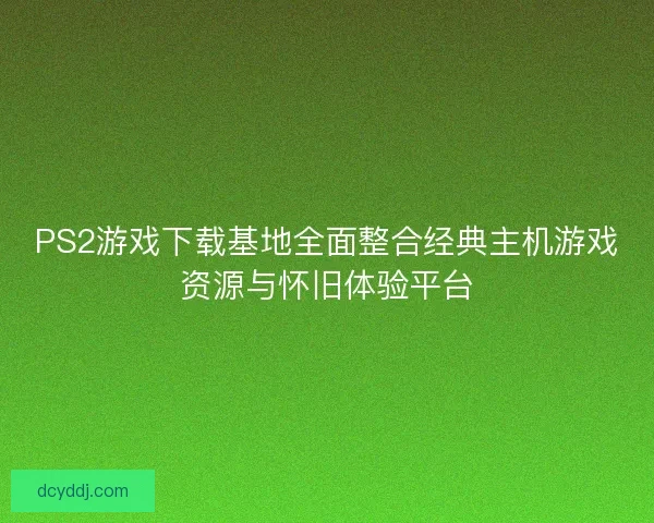 PS2游戏下载基地全面整合经典主机游戏资源与怀旧体验平台
