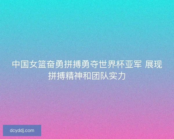 中国女篮奋勇拼搏勇夺世界杯亚军 展现拼搏精神和团队实力