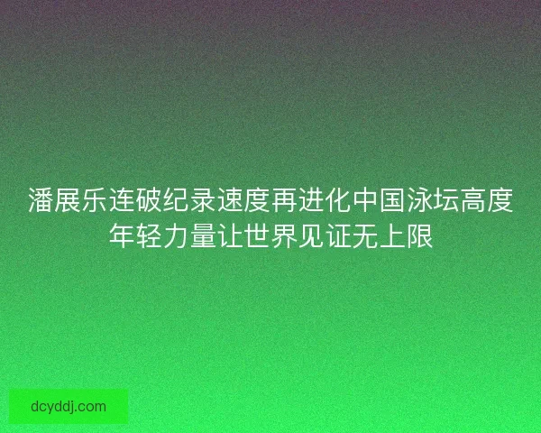 潘展乐连破纪录速度再进化中国泳坛高度年轻力量让世界见证无上限