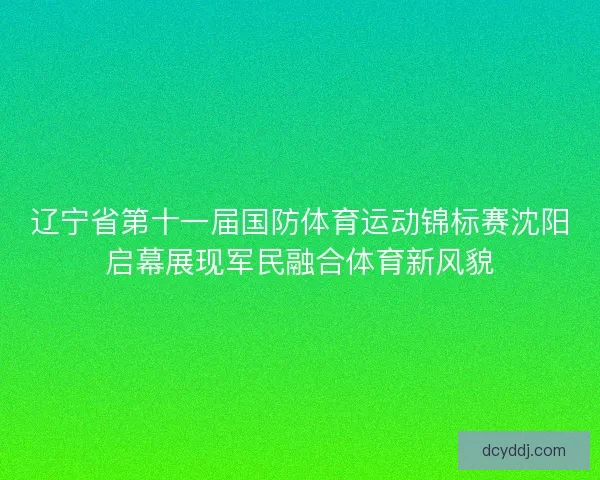辽宁省第十一届国防体育运动锦标赛沈阳启幕展现军民融合体育新风貌