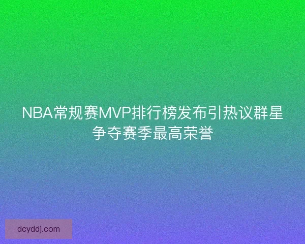 NBA常规赛MVP排行榜发布引热议群星争夺赛季最高荣誉