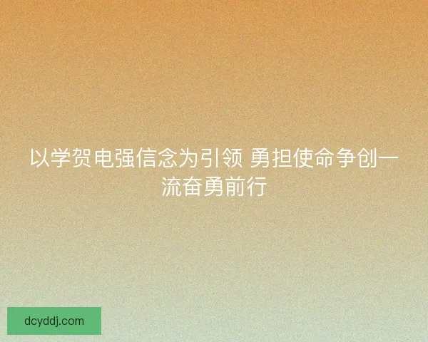 以学贺电强信念为引领 勇担使命争创一流奋勇前行