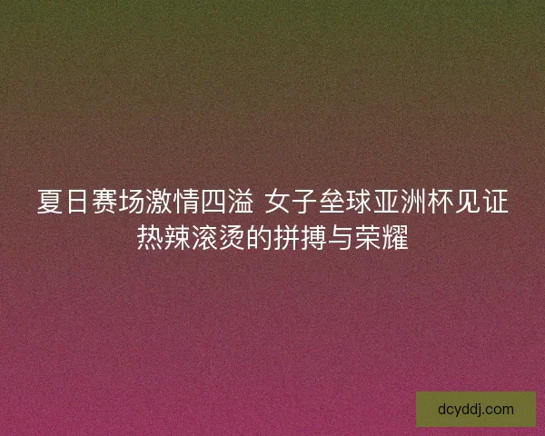 夏日赛场激情四溢 女子垒球亚洲杯见证热辣滚烫的拼搏与荣耀