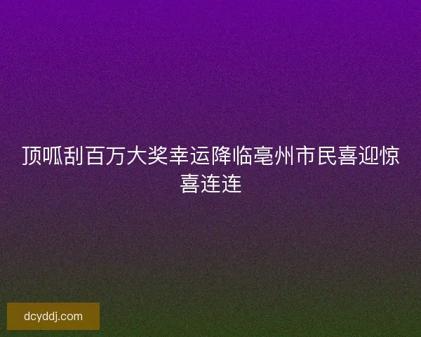 顶呱刮百万大奖幸运降临亳州市民喜迎惊喜连连