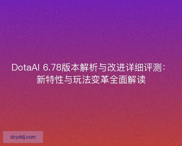 DotaAI 6.78版本解析与改进详细评测：新特性与玩法变革全面解读