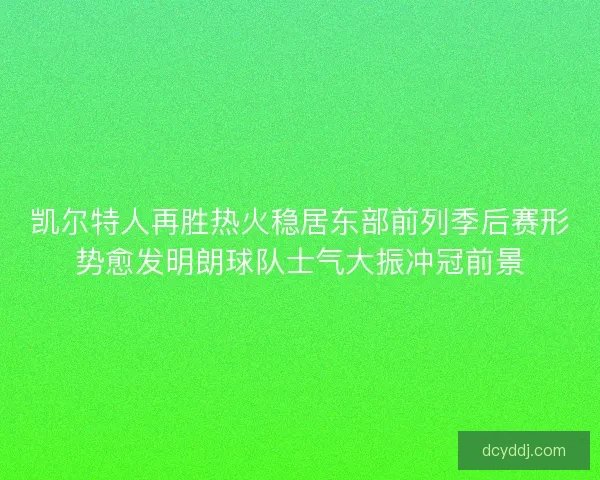 凯尔特人再胜热火稳居东部前列季后赛形势愈发明朗球队士气大振冲冠前景