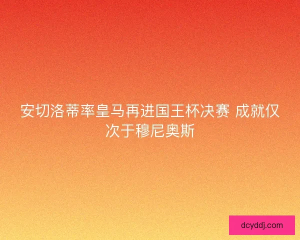 安切洛蒂率皇马再进国王杯决赛 成就仅次于穆尼奥斯