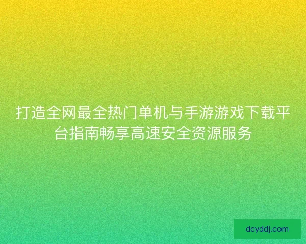 打造全网最全热门单机与手游游戏下载平台指南畅享高速安全资源服务