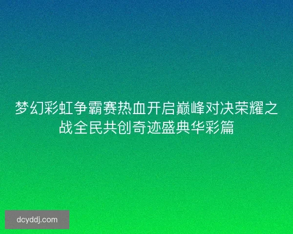 梦幻彩虹争霸赛热血开启巅峰对决荣耀之战全民共创奇迹盛典华彩篇