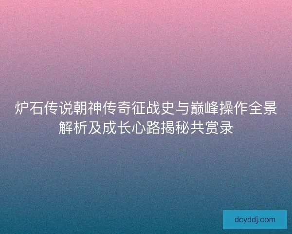 炉石传说朝神传奇征战史与巅峰操作全景解析及成长心路揭秘共赏录