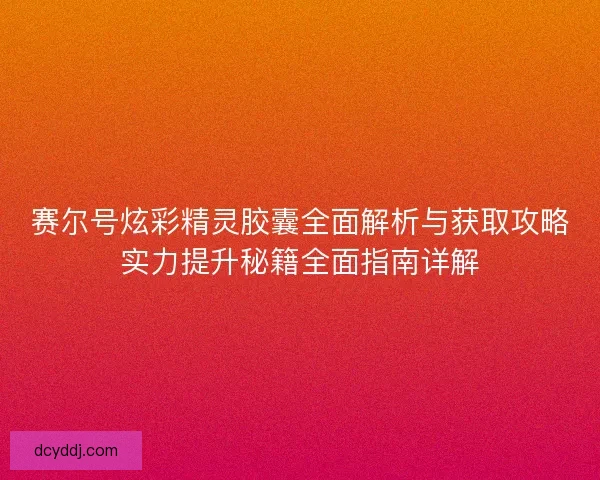赛尔号炫彩精灵胶囊全面解析与获取攻略实力提升秘籍全面指南详解