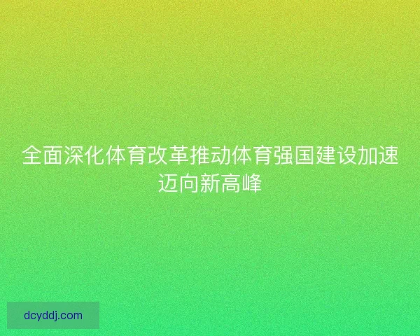 全面深化体育改革推动体育强国建设加速迈向新高峰