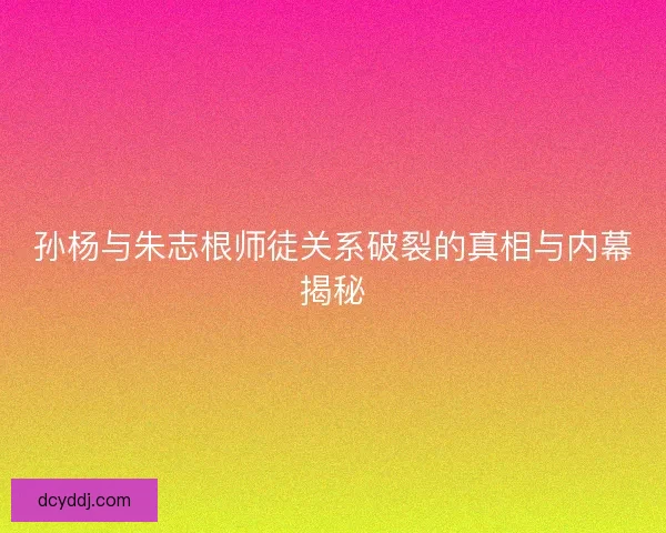 孙杨与朱志根师徒关系破裂的真相与内幕揭秘