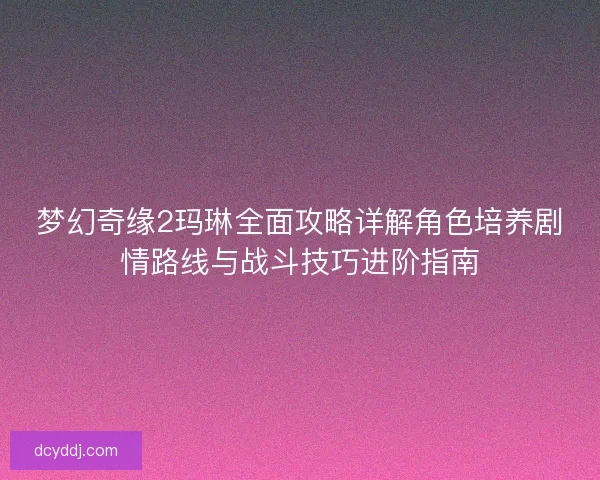 梦幻奇缘2玛琳全面攻略详解角色培养剧情路线与战斗技巧进阶指南