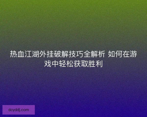 热血江湖外挂破解技巧全解析 如何在游戏中轻松获取胜利