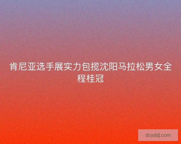 肯尼亚选手展实力包揽沈阳马拉松男女全程桂冠