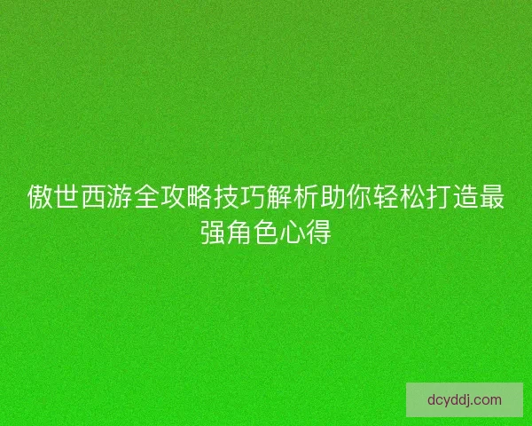 傲世西游全攻略技巧解析助你轻松打造最强角色心得