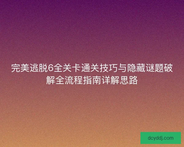 完美逃脱6全关卡通关技巧与隐藏谜题破解全流程指南详解思路